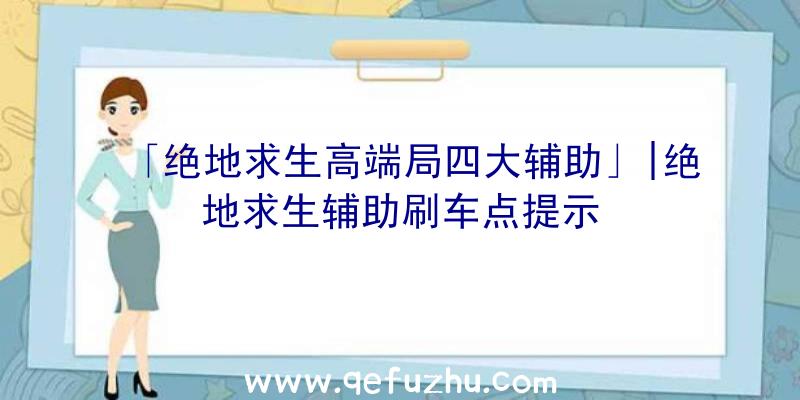 「绝地求生高端局四大辅助」|绝地求生辅助刷车点提示